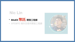 Nic Lin
• BitoEX 幣託 開發⼯程師
• OTCBTC 場外交易所開發⼯程師
 