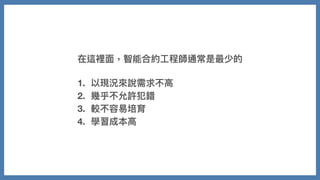 在這裡⾯，智能合約⼯程師通常是最少的
1. 以現況來說需求不⾼
2. 幾乎不允許犯錯
3. 較不容易培育
4. 學習成本⾼
 