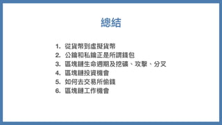 總結
1. 從貨幣到虛擬貨幣
2. 公鑰和私鑰正是所謂錢包
3. 區塊鏈⽣命週期及挖礦、攻擊、分叉
4. 區塊鏈投資機會
5. 如何去交易所偷錢
6. 區塊鏈⼯作機會
 