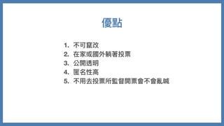 1. 不可竄改
2. 在家或國外躺著投票
3. 公開透明
4. 匿名性⾼
5. 不⽤去投票所監督開票會不會亂喊
優點
 