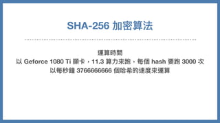 運算時間
以 Geforce 1080 Ti 顯卡，11.3 算⼒來跑，每個 hash 要跑 3000 次
以每秒鐘 3766666666 個哈希的速度來運算
SHA-256 加密算法
 