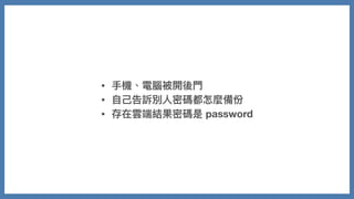• ⼿機、電腦被開後⾨
• ⾃⼰告訴別⼈密碼都怎麼備份
• 存在雲端結果密碼是 password
 