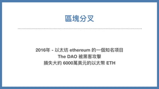 區塊分叉
2016年 - 以太坊 ethereum 的⼀個知名項⽬
The DAO 被⿊客攻擊
損失⼤約 6000萬美元的以太幣 ETH
 