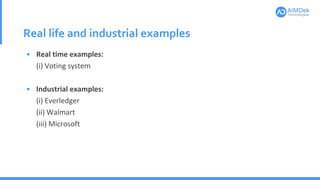 Real life and industrial examples
• Real time examples:
(i) Voting system
• Industrial examples:
(i) Everledger
(ii) Walmart
(iii) Microsoft
 