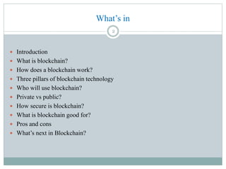 What’s in
 Introduction
 What is blockchain?
 How does a blockchain work?
 Three pillars of blockchain technology
 Who will use blockchain?
 Private vs public?
 How secure is blockchain?
 What is blockchain good for?
 Pros and cons
 What’s next in Blockchain?
2
 