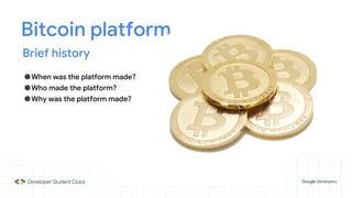 Bitcoin platform
Brief history
●When was the platform made?
●Who made the platform?
●Why was the platform made?
 
