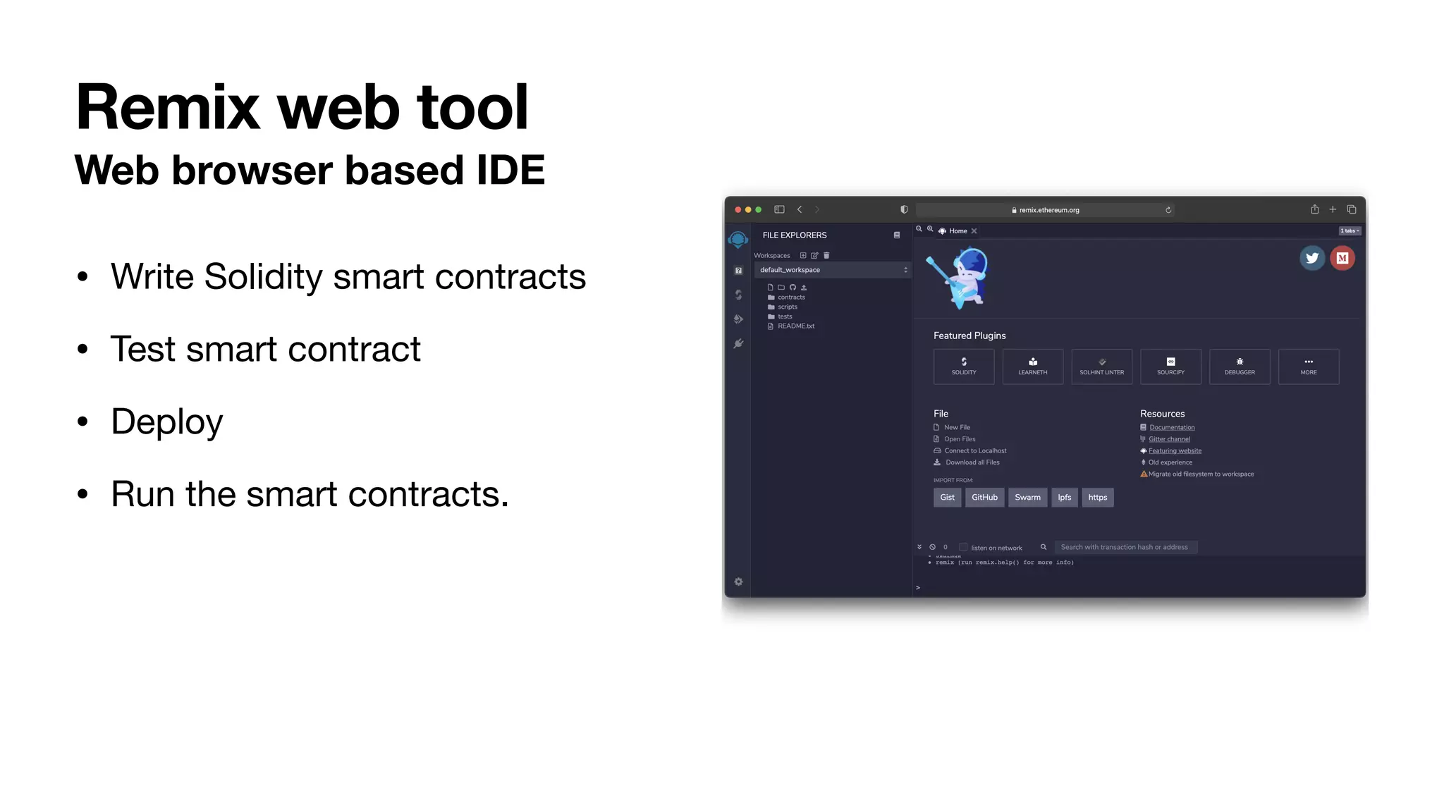 Web browser based IDE
• Write Solidity smart contracts 

• Test smart contract 

• Deploy 

• Run the smart contracts.
Remix web tool
 