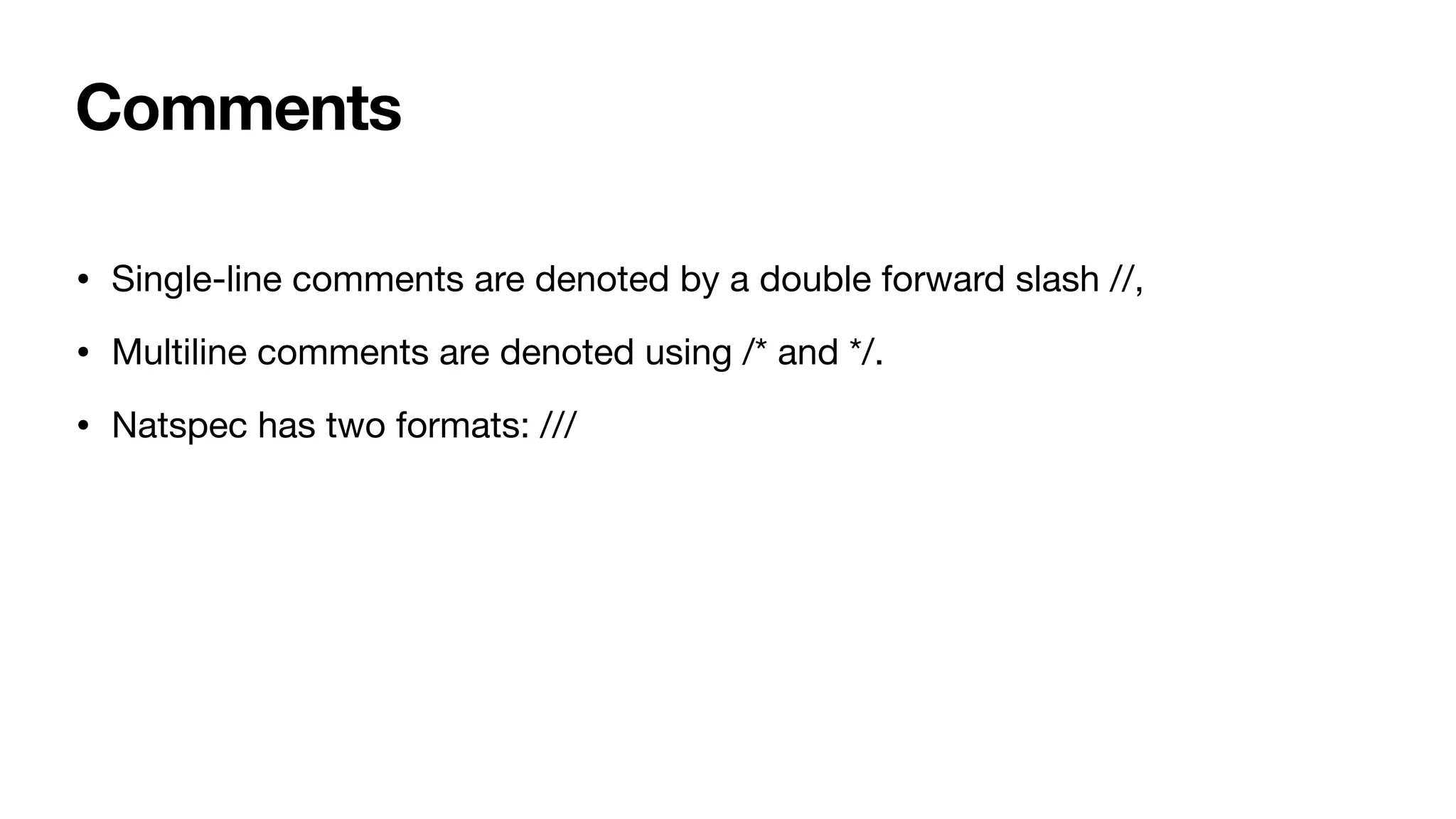 Comments
• Single-line comments are denoted by a double forward slash //, 

• Multiline comments are denoted using /* and */. 

• Natspec has two formats: ///
 