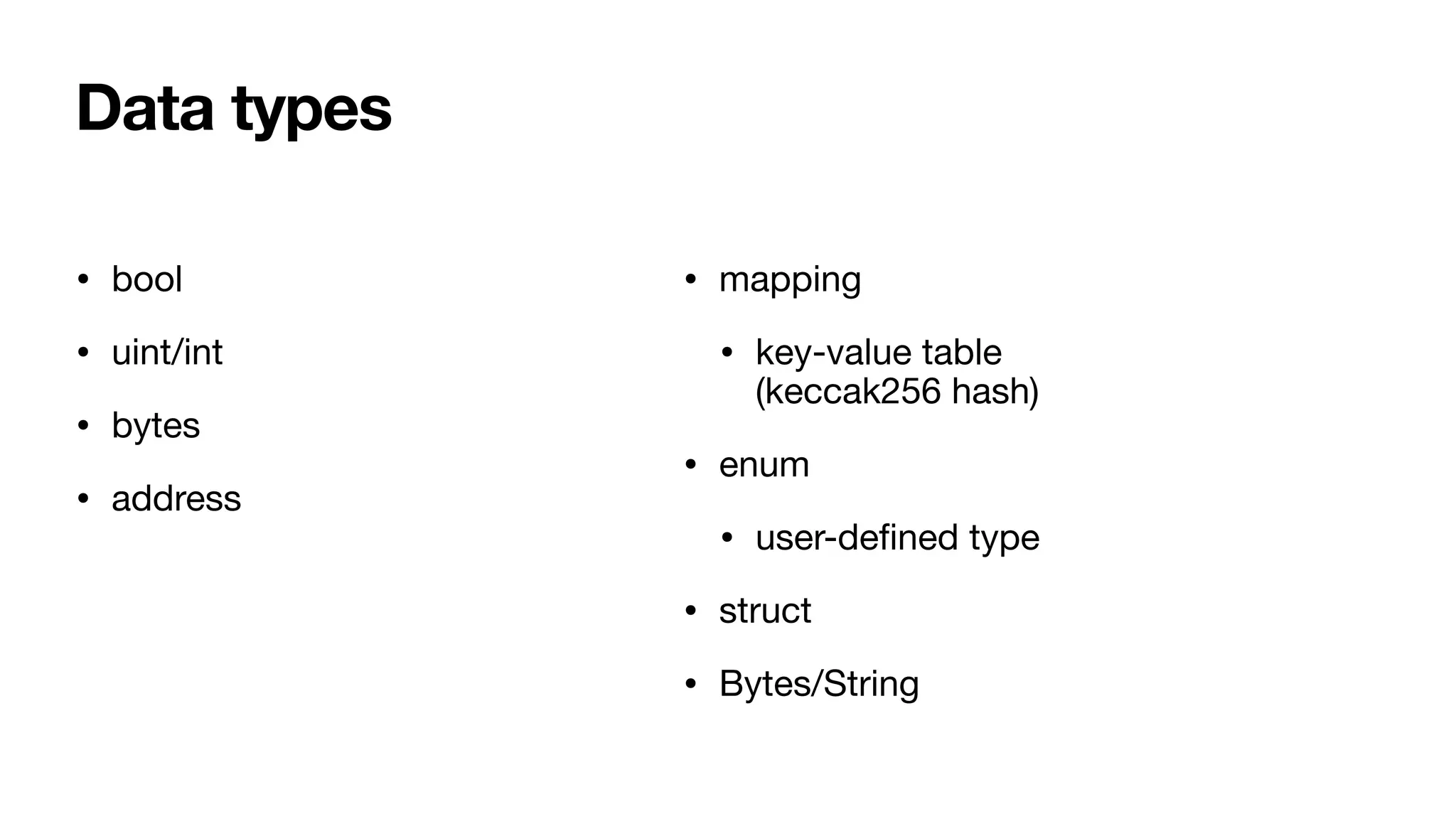 Data types
• bool 

• uint/int 

• bytes 

• address
• mapping

• key-value table
(keccak256 hash)

• enum

• user-de
fi
ned type

• struct 

• Bytes/String
 
