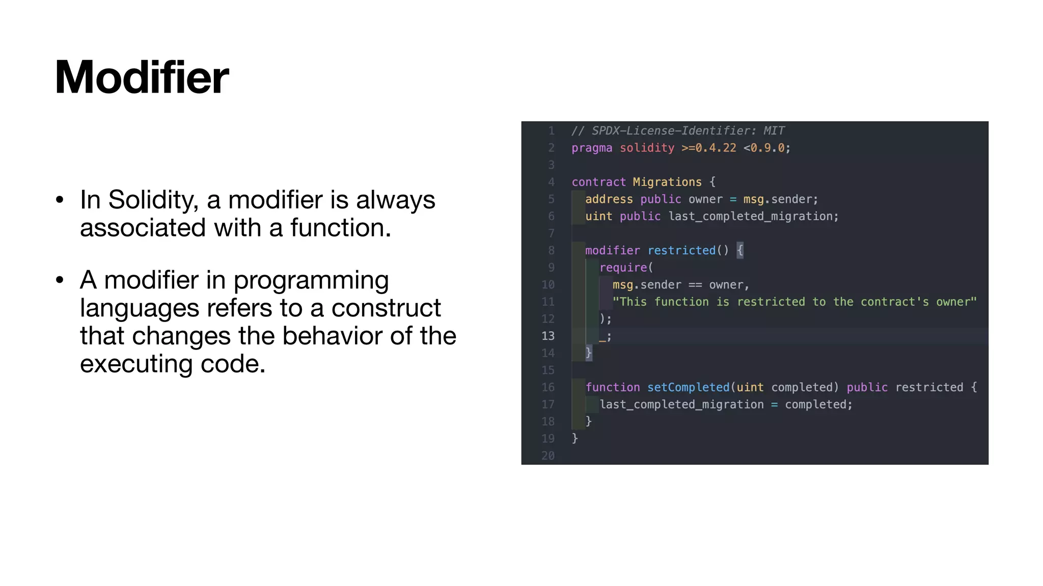 • In Solidity, a modi
fi
er is always
associated with a function. 

• A modi
fi
er in programming
languages refers to a construct
that changes the behavior of the
executing code.
Modifier
 