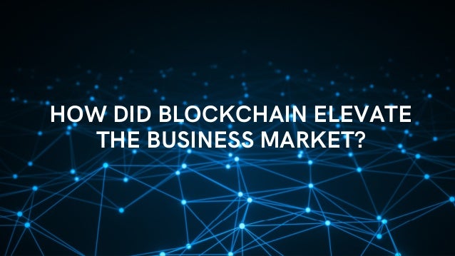 HOW DID BLOCKCHAIN ELEVATE
THE BUSINESS MARKET?
 