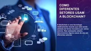 COMO
DIFERENTES
SETORES USAM
A BLOCKCHAIN?
A blockchain é uma tecnologia
relativamente recente que está sendo
adotada de forma inovadora por vários
setores. Nas subseções abaixo,
descrevemos alguns casos de uso em
diferentes setores:
 