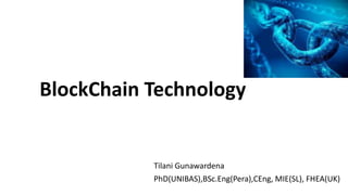 BlockChain Technology
Tilani Gunawardena
PhD(UNIBAS),BSc.Eng(Pera),CEng, MIE(SL), FHEA(UK)
 
