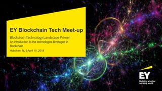 EY Blockchain Tech Meet-up
BlockchainTechnology Landscape Primer
An introduction to the technologies leveraged in
blockchain
Hoboken, NJ | April 19, 2018
 