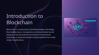 Introduction to
Blockchain
Blockchain is a revolutionary distributed ledger technology
that enables secure, transparent, and decentralized record-
keeping. It has the potential to transform industries by
providing a trusted and tamper-resistant platform for a wide
range of applications.
 