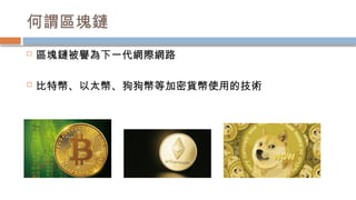 何謂區塊鏈
 區塊鏈被譽為下一代網際網路
 比特幣、以太幣、狗狗幣等加密貨幣使用的技術
 