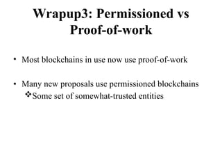 Wrapup3: Permissioned vs
Proof-of-work
• Most blockchains in use now use proof-of-work
• Many new proposals use permissioned blockchains
Some set of somewhat-trusted entities
 