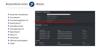 Bestandteile eines -Blocks
 Anzahl der Transaktionen
 Transaktionen
 Transaktionsgebühren (?)
 Merkle Root (!)
 Hash (Block-Hash)
 Vorheriger Block (!)
 Block Reward
 Nonce (!)
 Zeitstempel
 Difficulty (Schwierigkeit)
 Größe
 