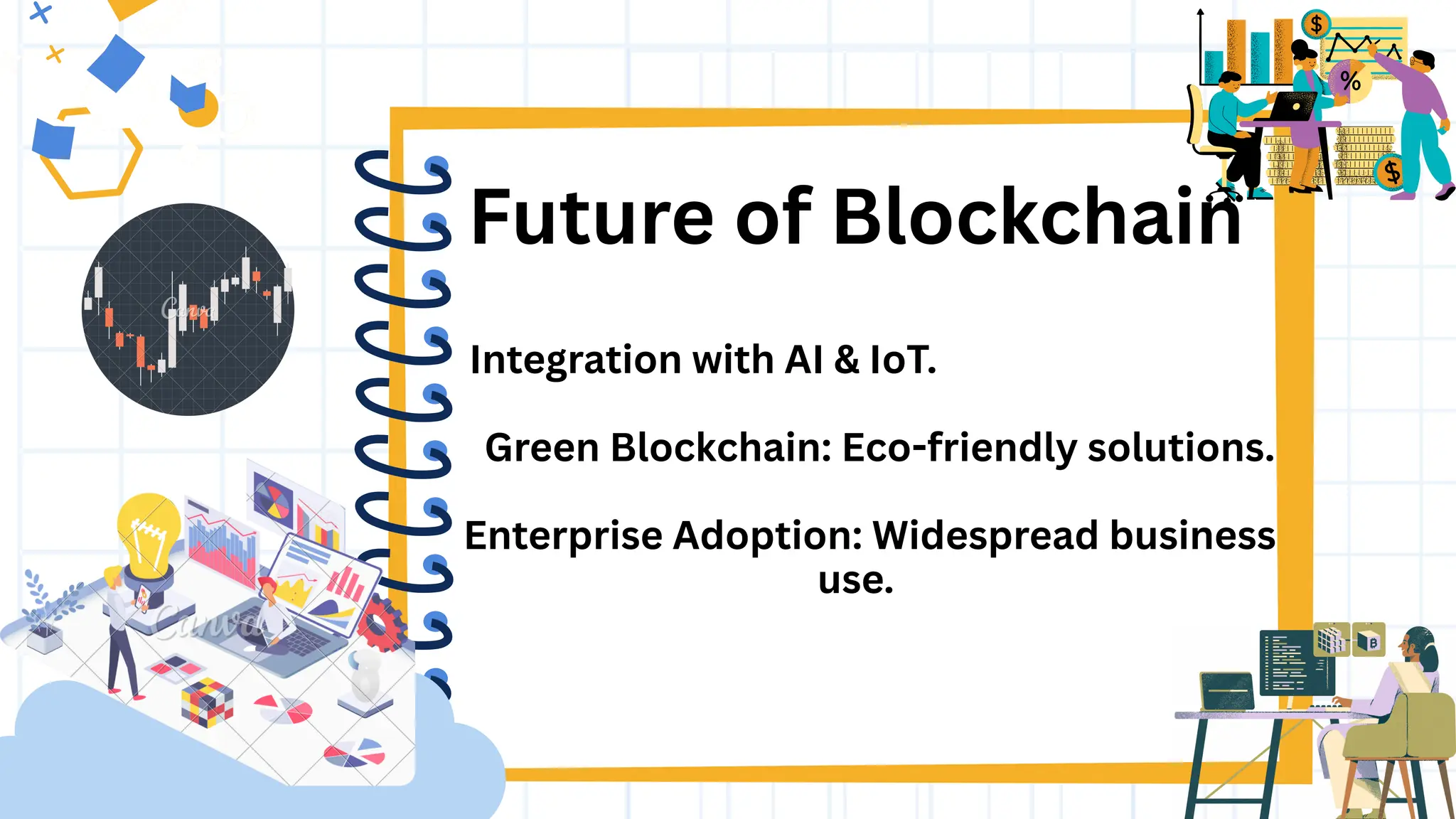 Future of Blockchain
Integration with AI & IoT.
Green Blockchain: Eco-friendly solutions.
Enterprise Adoption: Widespread business
use.
 