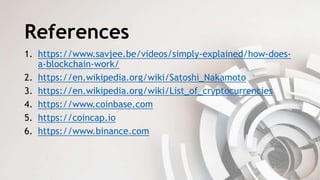 References
1. https://www.savjee.be/videos/simply-explained/how-does-
a-blockchain-work/
2. https://en.wikipedia.org/wiki/Satoshi_Nakamoto
3. https://en.wikipedia.org/wiki/List_of_cryptocurrencies
4. https://www.coinbase.com
5. https://coincap.io
6. https://www.binance.com
 