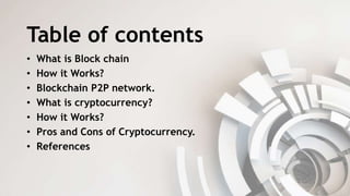 Table of contents
• What is Block chain
• How it Works?
• Blockchain P2P network.
• What is cryptocurrency?
• How it Works?
• Pros and Cons of Cryptocurrency.
• References
 