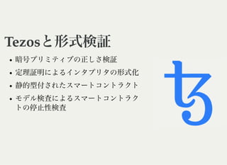 Tezosと形式検証Tezosと形式検証
暗号プリミティブの正しさ検証
定理証明によるインタプリタの形式化
静的型付されたスマートコントラクト
モデル検査によるスマートコントラク
トの停止性検査
 