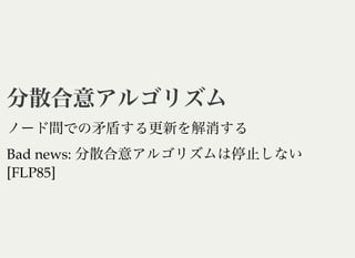 分散合意アルゴリズム分散合意アルゴリズム
ノード間での矛盾する更新を解消する
Bad news: 分散合意アルゴリズムは停止しない
[FLP85]
 