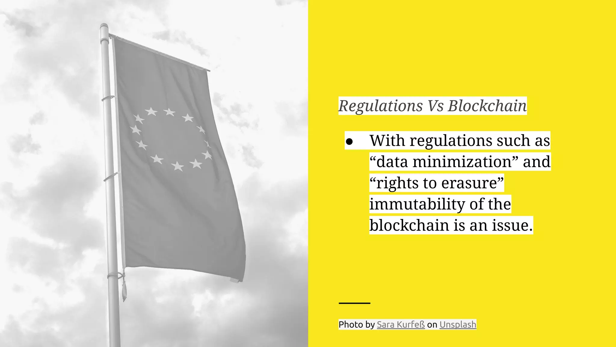 Regulations Vs Blockchain
● With regulations such as
“data minimization” and
“rights to erasure”
immutability of the
blockchain is an issue.
Photo by Sara Kurfeß on Unsplash
 