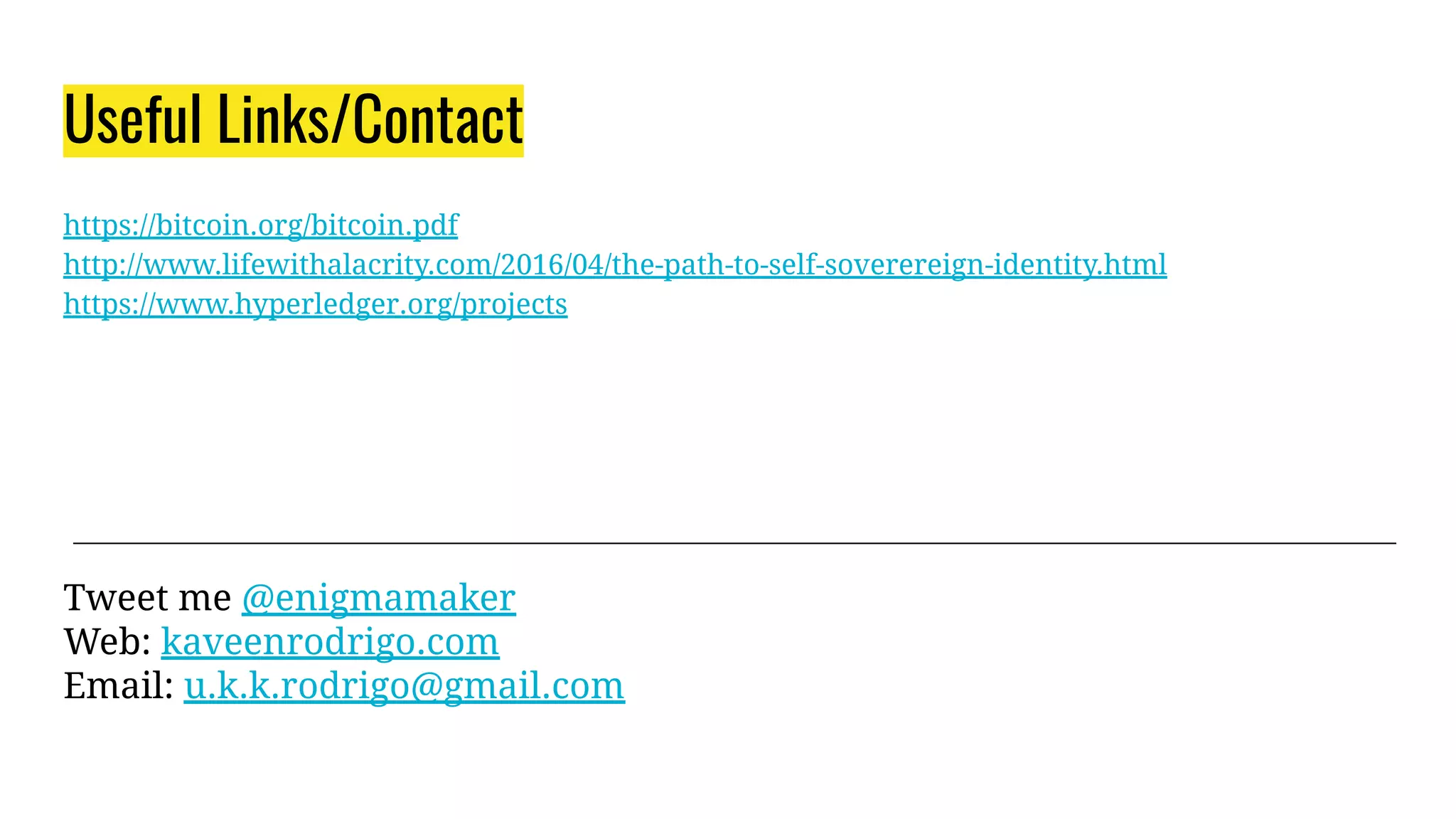 Useful Links/Contact
Tweet me @enigmamaker
Web: kaveenrodrigo.com
Email: u.k.k.rodrigo@gmail.com
https://bitcoin.org/bitcoin.pdf
http://www.lifewithalacrity.com/2016/04/the-path-to-self-soverereign-identity.html
https://www.hyperledger.org/projects
 