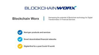Blockchain Worx Harnessing the potential of Blockchain technology for Digital
Transformation in Financial Services
Next-gen products and services
Digital-first for a post Covid-19 world
Smart decentralized financial networks
 