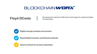 Floyd DCosta
Harnessing the potential of Blockchain technology for enterprise Digital
Transformation
Digital next-gen products and services
Smart contracts for process automation
Decentralized business and financial networks
 
