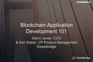 Blockchain Application
Development 101
Glenn Jones, COO
& Ken Staker, VP Product Management
Sweetbridge
 