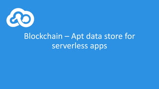 Blockchain	– Apt	data	store	for	
serverless apps
 