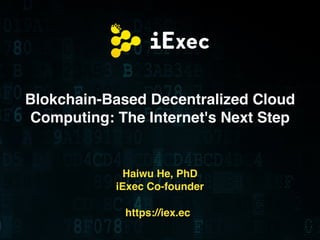 Blokchain-Based Decentralized Cloud
Computing: The Internet's Next Step
Haiwu He, PhD
iExec Co-founder
https://iex.ec
 