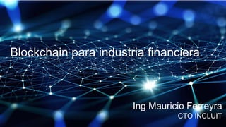 Blockchain para industria financiera
Ing Mauricio Ferreyra
CTO INCLUIT
 
