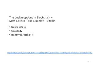 The design options in Blockchain –
Matt Corello – aka Bluematt - Bitcoin
• Trustlessness
• Scalability
• Identity (or lack of it)
http://diyhpl.us/wiki/transcripts/baltic-honeybadger/2018/trustlessness-scalability-and-directions-in-security-models/
24
 