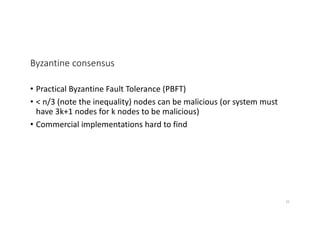 Byzantine consensus
• Practical Byzantine Fault Tolerance (PBFT)
• < n/3 (note the inequality) nodes can be malicious (or system must
have 3k+1 nodes for k nodes to be malicious)
• Commercial implementations hard to find
32
 