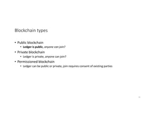 Blockchain types
• Public blockchain
• Ledger is public, anyone can join?
• Private blockchain
• Ledger is private, anyone can join?
• Permissioned blockchain
• Ledger can be public or private, join requires consent of existing parties
36
 