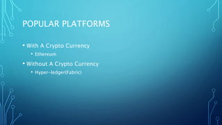 POPULAR PLATFORMS
• With A Crypto Currency
• Ethereum
• Without A Crypto Currency
• Hyper-ledger(Fabric)
 