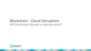This is confidential document of Sankey Solutions
Blockchain - Cloud Disruption
Will blockchain disrupt or destroy cloud?
 
