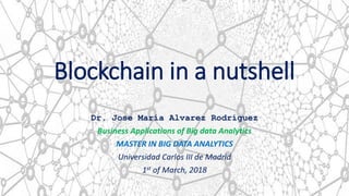 Blockchain in a nutshell
Dr. Jose María Alvarez Rodríguez
Business Applications of Big data Analytics
MASTER IN BIG DATA ANALYTICS
Universidad Carlos III de Madrid
1st of March, 2018
1
 