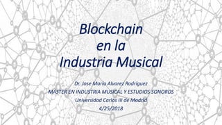 Blockchain
en la
Industria Musical
Dr. Jose María Alvarez Rodríguez
MÁSTER EN INDUSTRIA MUSICAL Y ESTUDIOS SONOROS
Universidad Carlos III de Madrid
4/25/2018
1
 