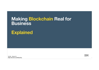 © 2016 IBM Corporation
Making Blockchain Real for
Business 
 
Explained
1
V2.09 19 Jan 16
https://ibm.box.com/BlockExp
 