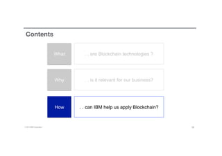 © 2016 IBM Corporation 28
Contents
What
Why
How
. . are Blockchain technologies ?
. . is it relevant for our business?
. . can IBM help us apply Blockchain?
 