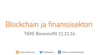 Blockchain ja finanssisektori
TIEKE Bisnestreffit 11.11.16
pekka.kaipio@op.fi @pekkakaipio linkedin.com/in/pekkakaipio
 