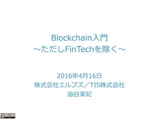 Blockchain入門
〜ただしFinTechを除く〜
2016年4月16日
株式会社エルブズ／TIS株式会社
油谷実紀
 