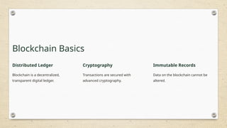 Blockchain Basics
Distributed Ledger
Blockchain is a decentralized,
transparent digital ledger.
Cryptography
Transactions are secured with
advanced cryptography.
Immutable Records
Data on the blockchain cannot be
altered.
 