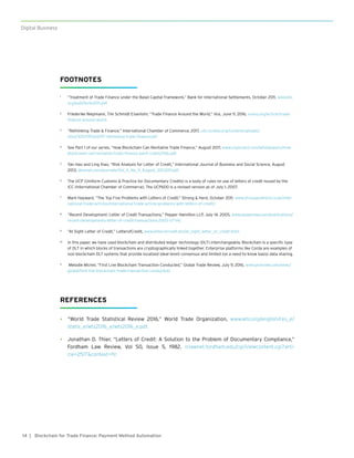 14
Digital Business
| Blockchain for Trade Finance: Payment Method Automation
FOOTNOTES
1	 “Treatment of Trade Finance under the Basel Capital Framework,” Bank for International Settlements, October 2011, www.bis.
org/publ/bcbs205.pdf.
2	 Friederike Niepmann, Tim Schmidt-Eisenlohr, “Trade Finance Around the World,” Vox, June 11, 2016, voxeu.org/article/trade-
finance-around-world.
3	 “Rethinking Trade & Finance,” International Chamber of Commerce, 2017, cdn.iccwbo.org/content/uploads/
sites/3/2017/06/2017-rethinking-trade-finance.pdf.
4	 See Part 1 of our series, “How Blockchain Can Revitalize Trade Finance,” August 2017, www.cognizant.com/whitepapers/how-
blockchain-can-revitalize-trade-finance-part1-codex2766.pdf.
5	 Yan Hao and Ling Xiao, “Risk Analysis for Letter of Credit,” International Journal of Business and Social Science, August
2013, ijbssnet.com/journals/Vol_4_No_9_August_2013/20.pdf.
6	 The UCP (Uniform Customs & Practice for Documentary Credits) is a body of rules on use of letters of credit issued by the
ICC (International Chamber of Commerce), The UCP600 is a revised version as of July 1, 2007.
7	 Mark Hayward, “The Top Five Problems with Letters of Credit,” Strong & Herd, October 2011, www.strongandherd.co.uk/inter-
national-trade-articles/international-trade-article-problems-with-letters-of-credit/.
8	 “Recent Development: Letter of Credit Transactions,” Pepper Hamilton LLP, July 14, 2005, www.pepperlaw.com/publications/
recent-developments-letter-of-credit-transactions-2005-07-14/.
9	 “At Sight Letter of Credit,” LetterofCredit, www.letterofcredit.biz/at_sight_letter_of_credit.html.
10	 In this paper, we have used blockchain and distributed ledger technology (DLT) interchangeably. Blockchain is a specific type
of DLT in which blocks of transactions are cryptographically linked together. Enterprise platforms like Corda are examples of
non-blockchain DLT systems that provide localized (deal-level) consensus and limited (on a need-to-know basis) data sharing.
11	 Melodie Michel, “First Live Blockchain Transaction Conducted,” Global Trade Review, July 9, 2016, www.gtreview.com/news/
global/first-live-blockchain-trade-transaction-conducted/.
REFERENCES
•	 “World Trade Statistical Review 2016,” World Trade Organization, www.wto.org/english/res_e/
statis_e/wts2016_e/wts2016_e.pdf.
•	 Jonathan D. Thier, “Letters of Credit: A Solution to the Problem of Documentary Compliance,”
Fordham Law Review, Vol 50, Issue 5, 1982. ir.lawnet.fordham.edu/cgi/viewcontent.cgi?arti-
cle=2517&context=flr.
 