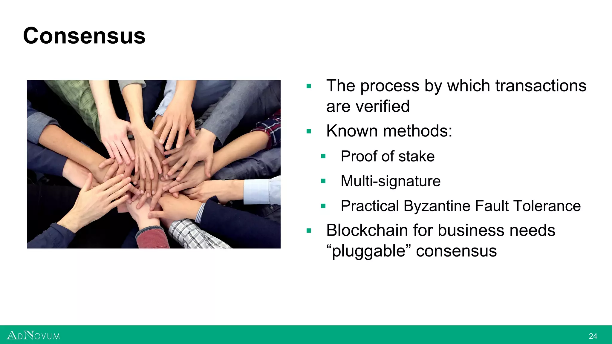 2424
Consensus
▪ The process by which transactions
are verified
▪ Known methods:
▪ Proof of stake
▪ Multi-signature
▪ Practical Byzantine Fault Tolerance
▪ Blockchain for business needs
“pluggable” consensus
 