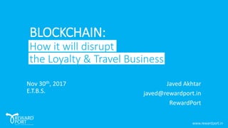 BLOCKCHAIN:
How it will disrupt
the Loyalty & Travel Business
Javed Akhtar
javed@rewardport.in
RewardPort
Nov 30th, 2017
E.T.B.S.
 